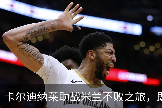卡尔迪纳莱助战米兰不败之旅，即将登场对战萨索洛